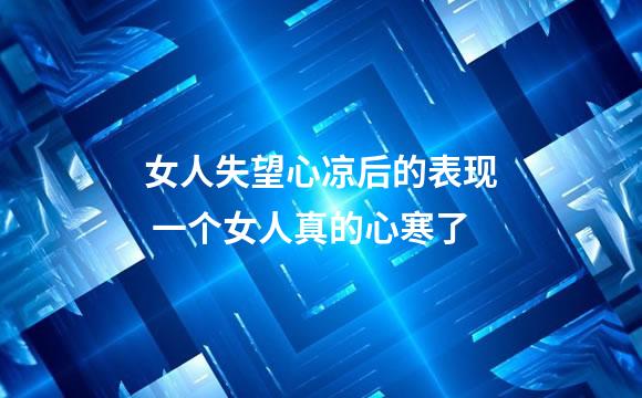 女人失望心凉后的表现 一个女人真的心寒了